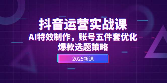 抖音运营实战课，AI特效制作，账号五件套优化，爆款选题策略-九天资源站