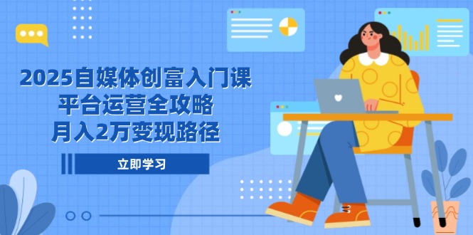 2025自媒体创富入门课，平台运营全攻略，月入2万变现路径-九天资源站