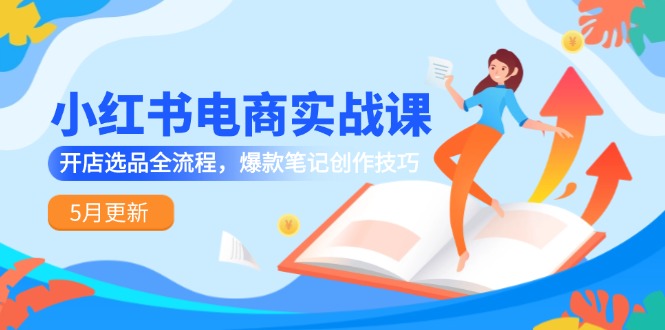 小红书电商实战课-5月更新，开店选品全流程，爆款笔记创作技巧-九天资源站
