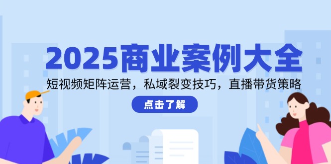 2025商业案例大全，短视频矩阵运营，私域裂变技巧，直播带货策略-九天资源站