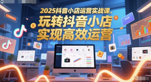 2025抖音小店运营实战课，玩转抖音小店，实现高效运营-九天资源站
