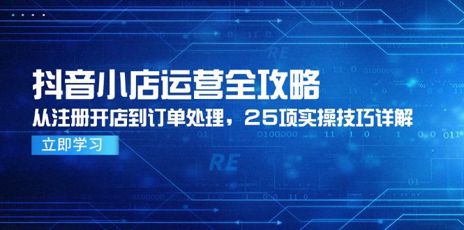 抖音小店运营全攻略，从注册开店到订单处理，25项实操技巧详解-九天资源站