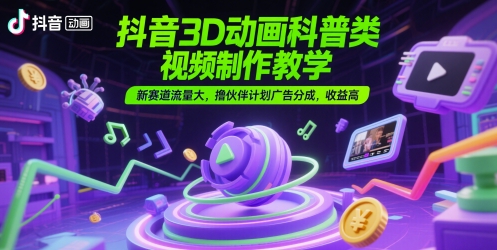 抖音3D动画科普类视频制作教学，新赛道流量大，撸伙伴计划广告分成，收益高-九天资源站