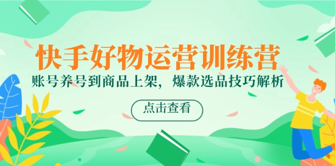 快手好物运营训练营，账号养号到商品上架，爆款选品技巧解析-九天资源站