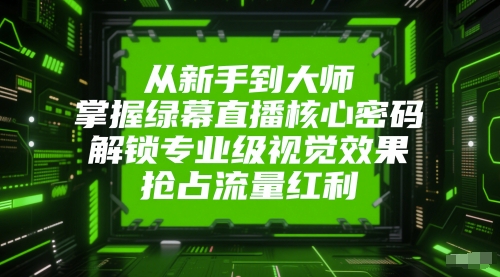 从新手到大师，掌握绿幕直播核心密码，解锁专业级视觉效果，抢占流量红利-九天资源站