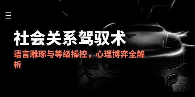 2025社会关系驾驭术，语言雕琢与等级操控，心理博弈全解析-九天资源站