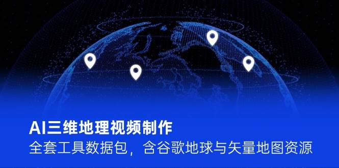 AI三维地理视频制作，全套工具数据包，含谷歌地球与矢量地图资源-九天资源站