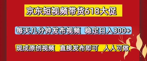 京东短视频带货618大促，每天几分钟发布视频，稳定日入3张+，现成原创视频，直接发布即可【揭秘】-九天资源站