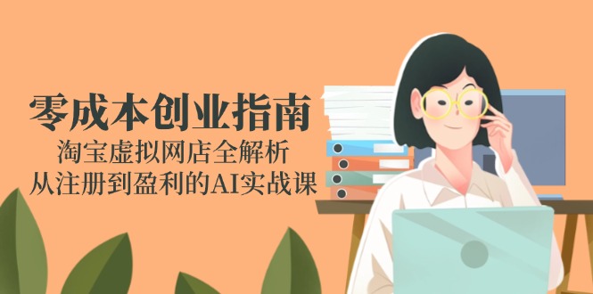 零成本创业指南：淘宝虚拟网店全解析，从注册到盈利的AI实战课-九天资源站