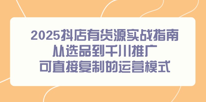 2025抖店有货源实战指南，从选品到千川推广，可直接复制的运营模式-九天资源站