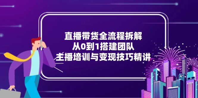 直播带货全流程拆解：从0到1搭建团队，主播培训与变现技巧精讲-九天资源站