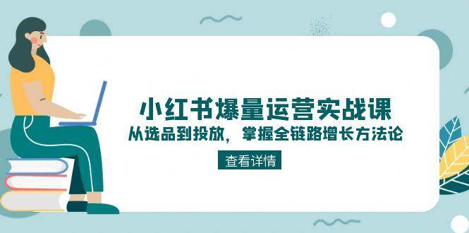 小红书爆量运营实战课：从选品到投放，掌握全链路增长方法论-九天资源站