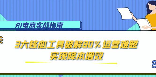 AI电商实战指南：3大核心工具破解80%运营难题，实现降本增效-九天资源站