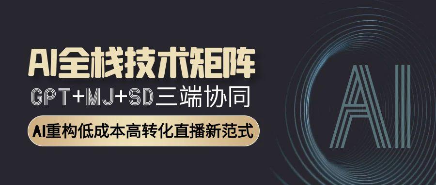 AI全栈技术矩阵：GPT+MJ+SD三端协同，AI重构低成本高转化直播新范式-九天资源站