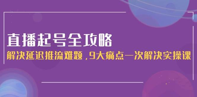 直播起号全攻略：解决延迟推流难题，9大痛点一次解决实操课-九天资源站
