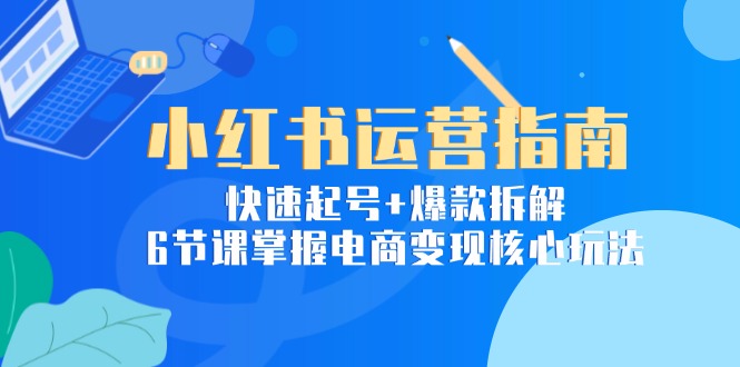 小红书运营指南：快速起号+爆款拆解，6节课掌握电商变现核心玩法-九天资源站
