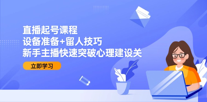 直播起号课程：设备准备+留人技巧，新手主播快速突破心理建设关-九天资源站