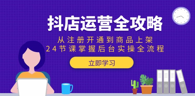 抖店运营全攻略：从注册开通到商品上架，24节课掌握后台实操全流程-九天资源站
