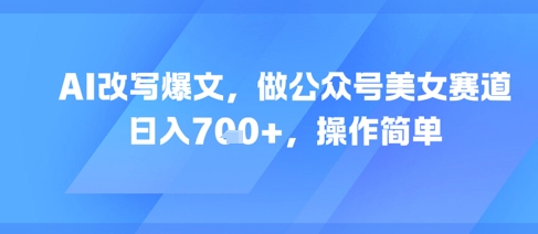 AI改写爆文，做公众号美女赛道，日入7张+，操作简单-九天资源站