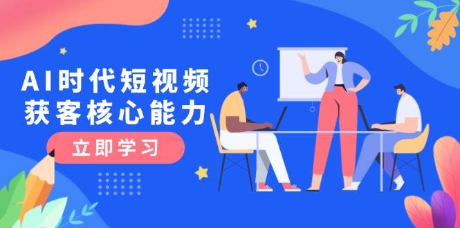 AI时代短视频获客核心课程，三大必备技能解析，认知升级关键要点-九天资源站