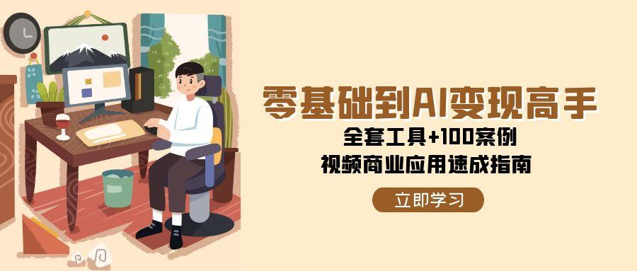 零基础到AI变现高手，全套工具+100案例，视频商业应用速成指南-九天资源站