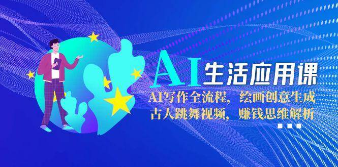 AI生活应用课：AI写作全流程，绘画创意生成，古人跳舞视频，赚钱思维解析-九天资源站