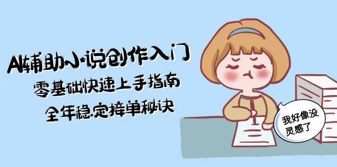 AI辅助小说创作入门，零基础快速上手指南，全年稳定接单秘诀-九天资源站