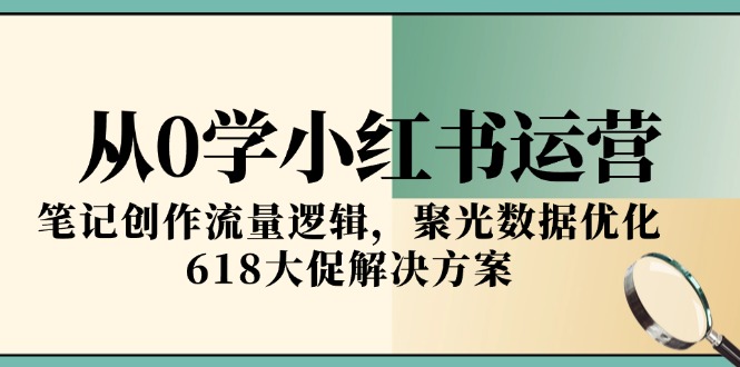 从0学小红书运营，笔记创作流量逻辑，聚光数据优化，618大促解决方案-九天资源站
