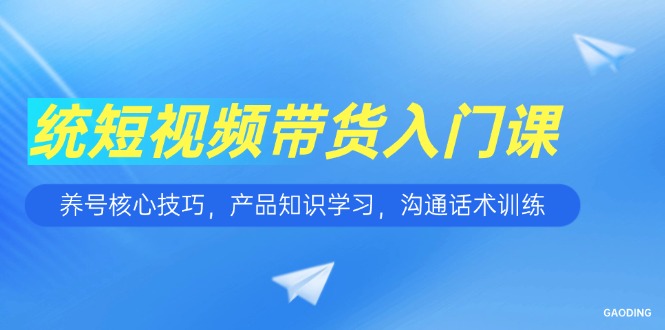 短视频带货入门课，养号核心技巧，产品知识学习，沟通话术训练-九天资源站
