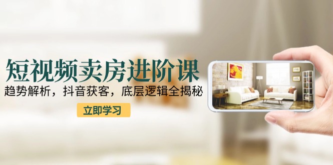 短视频卖房进阶课：趋势解析，抖音获客，底层逻辑全揭秘-九天资源站