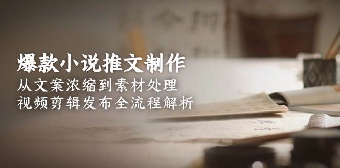 爆款小说推文制作，从文案浓缩到素材处理，视频剪辑发布全流程解析-九天资源站