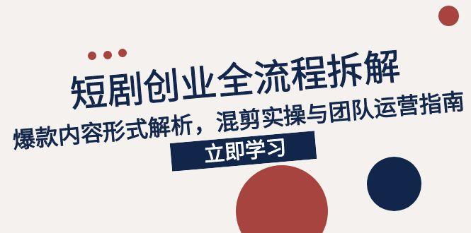 2025短剧创业全流程拆解，爆款内容形式解析，混剪实操与团队运营指南-九天资源站