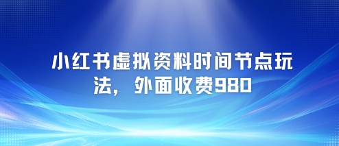 小红书虚拟资料时间节点玩法，外面收费980【附带项目教程】-九天资源站