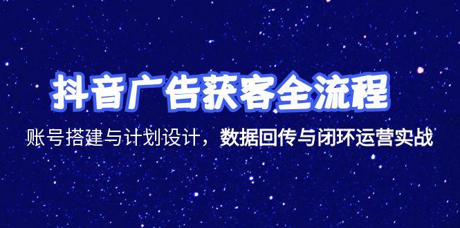 抖音广告获客全流程，账号搭建与计划设计，数据回传与闭环运营实战-九天资源站
