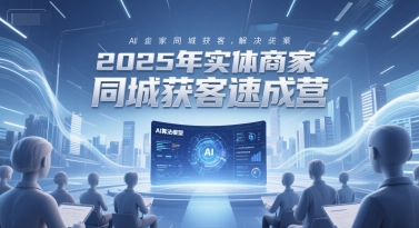 2025年实体商家同城获客速成营，同城企业AI获客全域解决方案-九天资源站