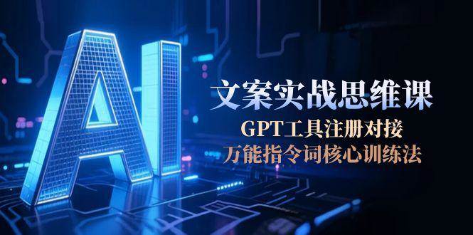 AI文案实战思维课，GPT工具注册对接，万能指令词核心训练法-九天资源站