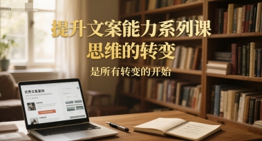 提升文案能力系列课，思维的转变，是所有转变的开始-九天资源站
