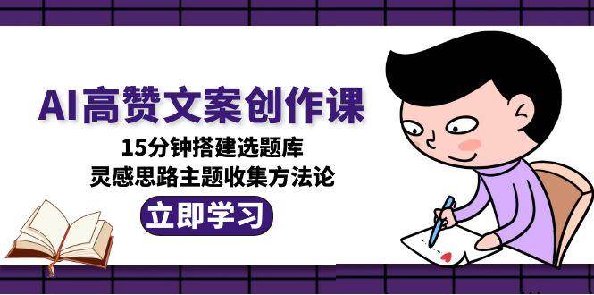 AI高赞文案创作课，15分钟搭建选题库，灵感思路主题收集方法论-九天资源站