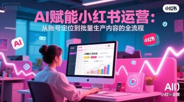 AI 赋能小红书运营：从账号定位到批量生产内容的全流程-九天资源站