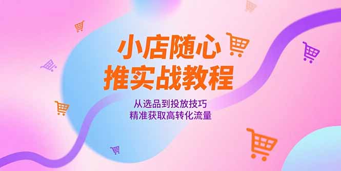 小店随心推实战教程，从选品到投放技巧，精准获取高转化流量-九天资源站