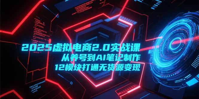 2025虚拟电商2.0实战课，从养号到AI笔记制作，12模块打通无货源变现-九天资源站