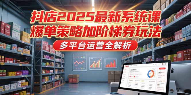 抖店2025最新系统课，爆单策略加阶梯券玩法，多平台运营全解析-九天资源站