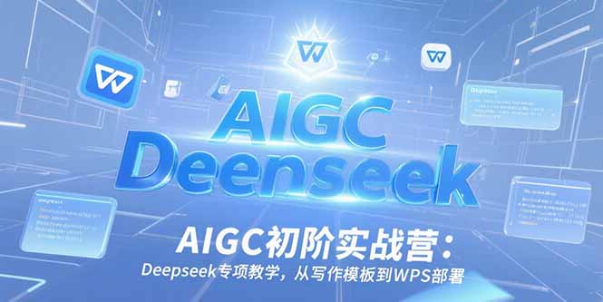 AIGC初阶实战营：Deepseek专项教学，从写作模板到WPS部署-九天资源站