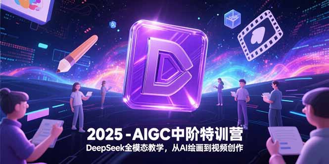 2025-AIGC中阶特训营，DeepSeek全模态教学，从AI绘画到视频创作-九天资源站