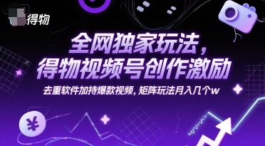 全网独家玩法，得物视频号创作激励 去重软件加持爆款视频，矩阵玩法月入几个w【揭秘】-九天资源站