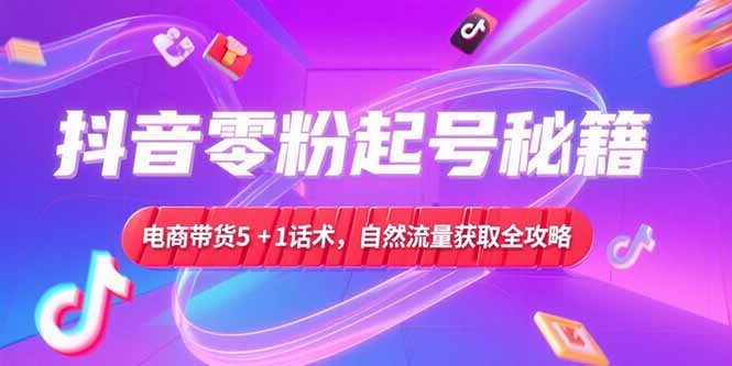 抖音零粉起号秘籍，电商带货5+1话术，自然流量获取实操流程-九天资源站