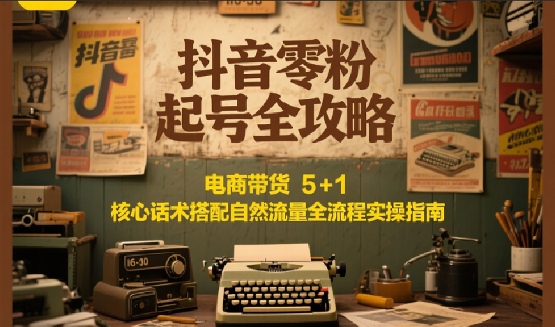 抖音零粉起号全攻略：电商带货 5+1 核心话术搭配自然流量全流程实操指南-九天资源站