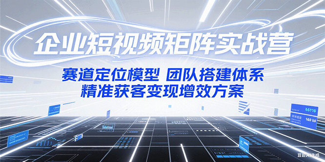 企业短视频矩阵实战营：赛道定位模型+团队搭建体系+精准获客变现增效方案-九天资源站