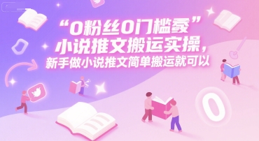 0 粉丝0门槛小说推文搬运实操，新手做小说推文简单搬运就可以-九天资源站