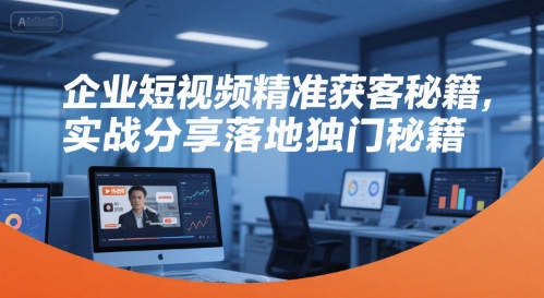 企业短视频精准获客秘籍，实战分享落地独门秘籍-九天资源站